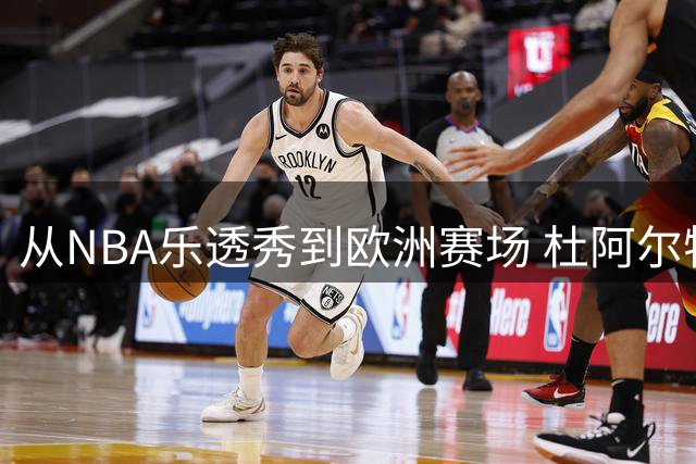 从NBA乐透秀到欧洲赛场 杜阿尔特的篮球救赎之路
