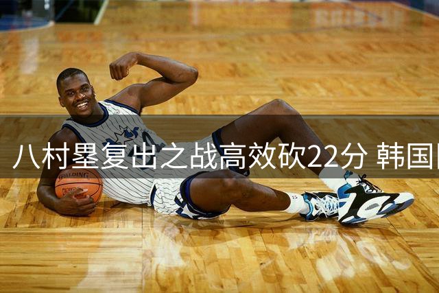 八村塁复出之战高效砍22分 韩国队难挡其锋芒