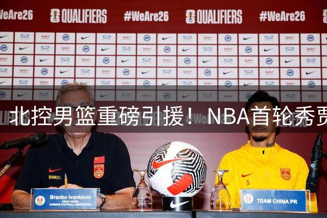 北控男篮重磅引援！NBA首轮秀贾尔斯加盟 联手沈梓捷冲击季后赛