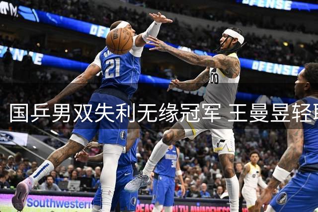 国乒男双失利无缘冠军 王曼昱轻取对手晋级16强