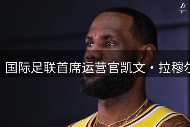 国际足联首席运营官凯文·拉穆尔离职内幕