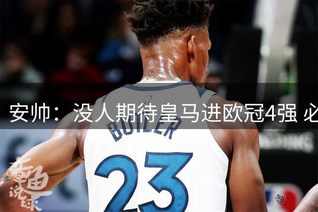 安帅：没人期待皇马进欧冠4强 必须阻止曼城拿球