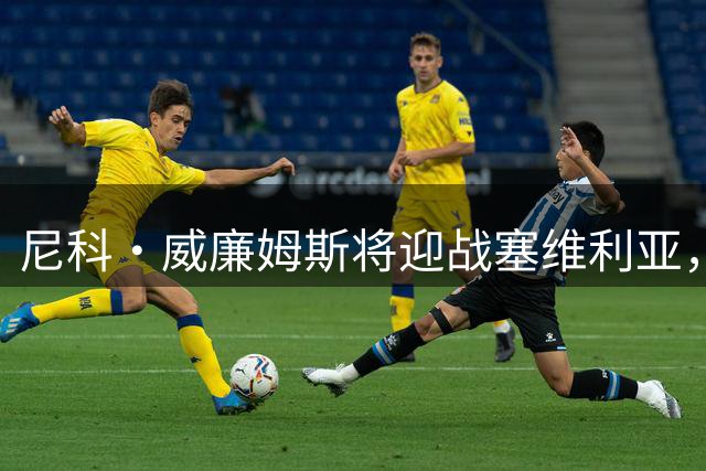 尼科·威廉姆斯将迎战塞维利亚，迎来职业生涯第200场
