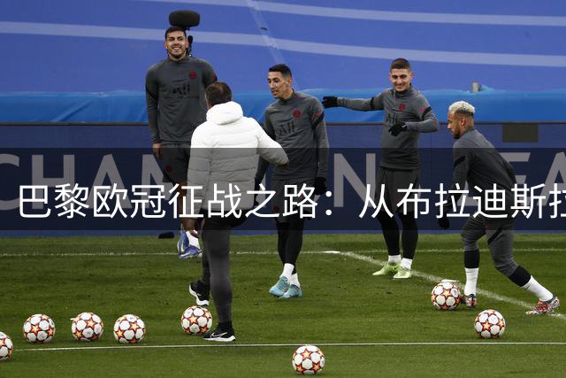 巴黎欧冠征战之路：从布拉迪斯拉发到曼城巴萨