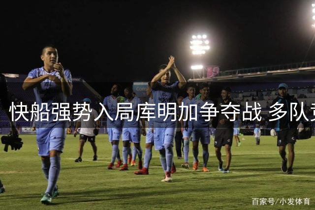 快船强势入局库明加争夺战 多队竞逐开启今夏最热签约