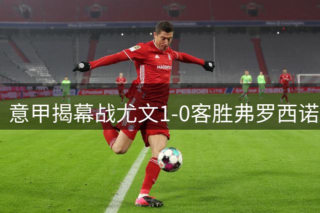 意甲揭幕战尤文1-0客胜弗罗西诺内 布雷默头球制胜