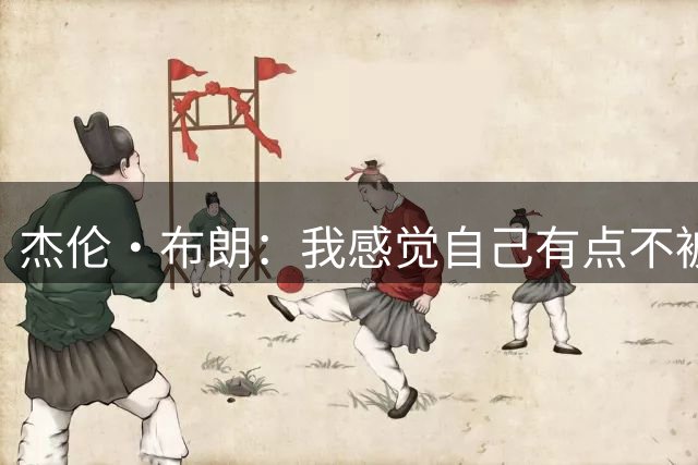 杰伦·布朗：我感觉自己有点不被尊重 我还以为他们很重视我