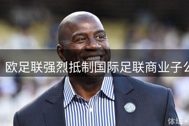 欧足联强烈抵制国际足联商业子公司计划 质疑足球资产私有化