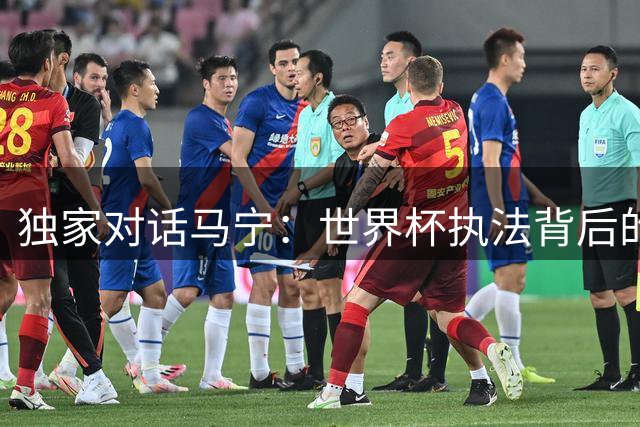 独家对话马宁：世界杯执法背后的泪目时刻与未来裁判之路