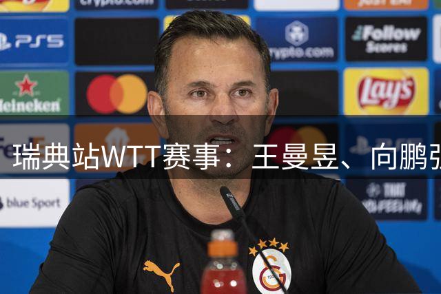 瑞典站WTT赛事：王曼昱、向鹏强势挺进32强