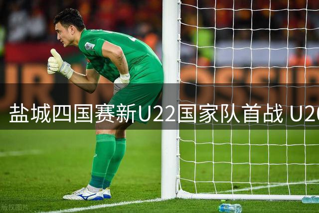 盐城四国赛新U22国家队首战 U20小将替补出彩
