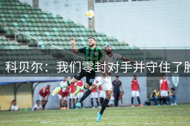 科贝尔：我们零封对手并守住了胜利，当然如果能多进一两球会更好