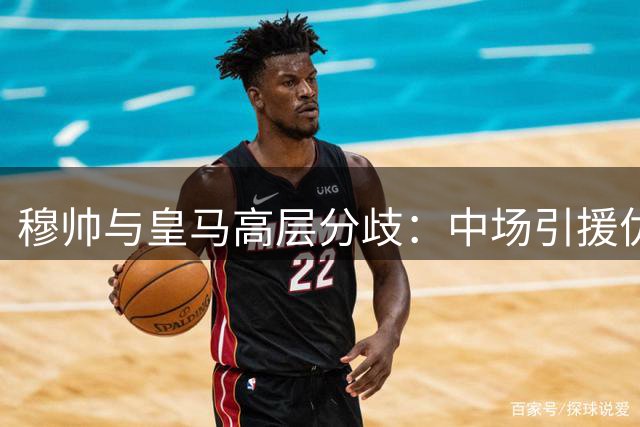 穆帅与皇马高层分歧：中场引援优先级引发战术博弈
