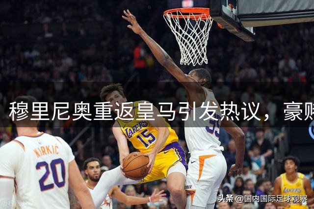 穆里尼奥重返皇马引发热议，豪赌能否重塑银河战舰？