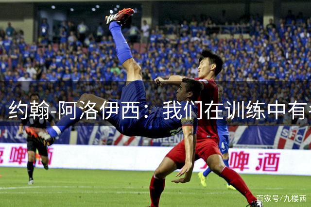 约翰-阿洛伊西：我们在训练中有各种要素，定位球也一直在练