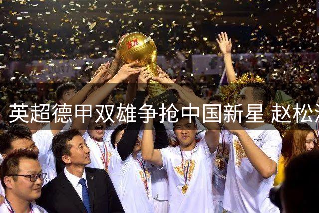 英超德甲双雄争抢中国新星 赵松源欧陆豪门梦引热议