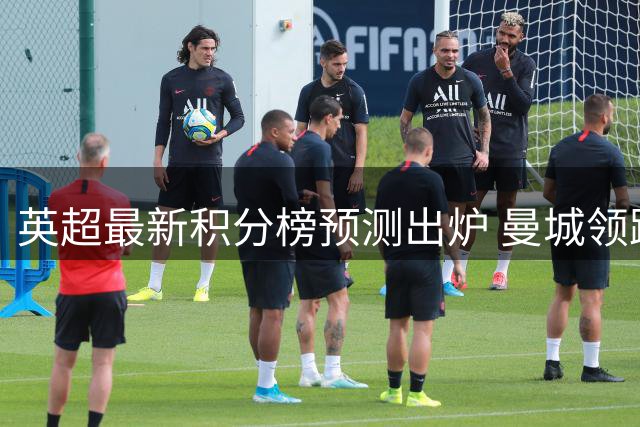 英超最新积分榜预测出炉 曼城领跑利物浦紧追不舍
