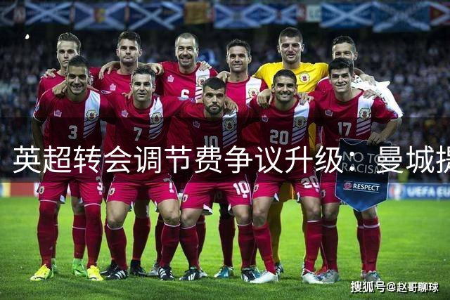 英超转会调节费争议升级：曼城提议小幅上调至5%
