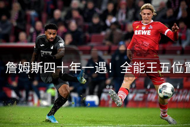 詹姆斯四十年一遇！全能王五位置堪称NBA传奇