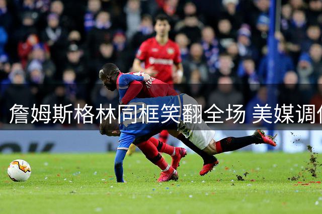 詹姆斯格林同框笑翻全场 美媒调侃：勇士引援计划提前曝光？