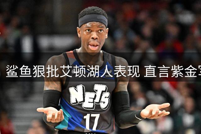 鲨鱼狠批艾顿湖人表现 直言紫金军团急需内线补强
