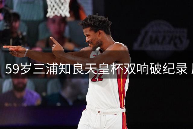 59岁三浦知良天皇杯双响破纪录 刷新最年长进球球员年龄