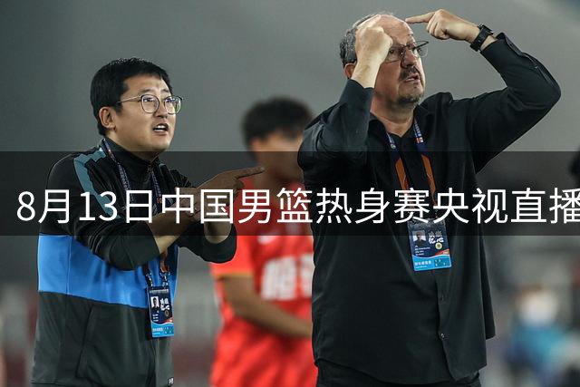 8月13日中国男篮热身赛央视直播安排公布